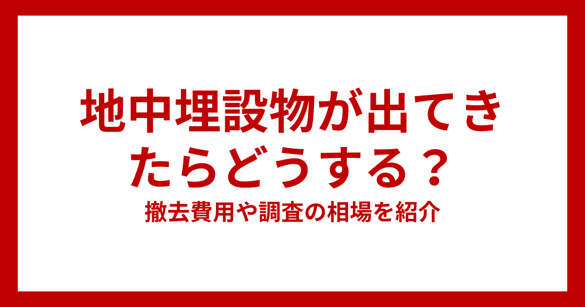 解体工事で土地から地中埋設物が出てきたら？撤去費用や調査の相場を紹介